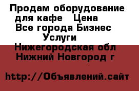 Продам оборудование для кафе › Цена ­ 5 - Все города Бизнес » Услуги   . Нижегородская обл.,Нижний Новгород г.